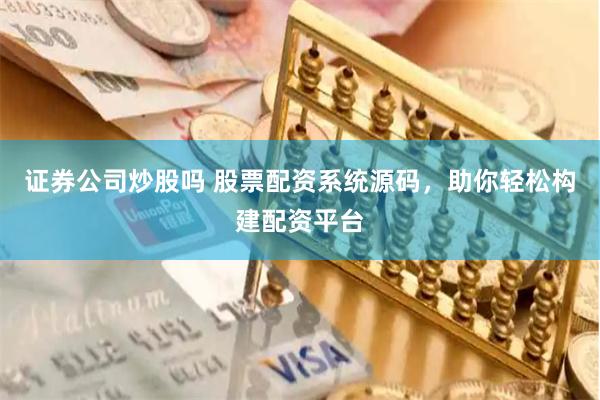 证券公司炒股吗 股票配资系统源码，助你轻松构建配资平台