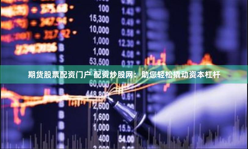 期货股票配资门户 配资炒股网：助您轻松撬动资本杠杆