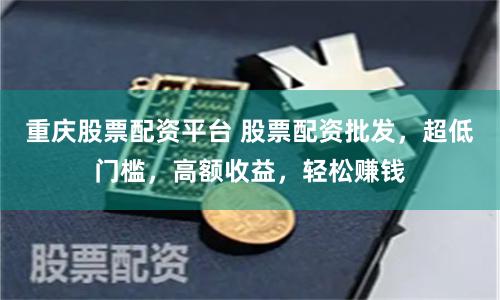 重庆股票配资平台 股票配资批发，超低门槛，高额收益，轻松赚钱