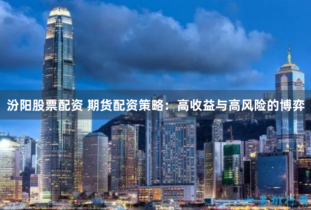 汾阳股票配资 期货配资策略：高收益与高风险的博弈