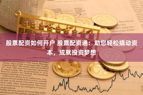 股票配资如何开户 股票配资通：助您轻松撬动资本，成就投资梦想