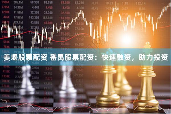 姜堰股票配资 番禺股票配资：快速融资，助力投资