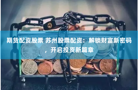 期货配资股票 苏州股票配资：解锁财富新密码，开启投资新篇章