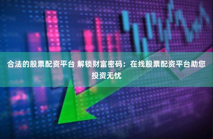 合法的股票配资平台 解锁财富密码：在线股票配资平台助您投资无忧