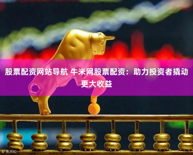 股票配资网站导航 牛米网股票配资：助力投资者撬动更大收益