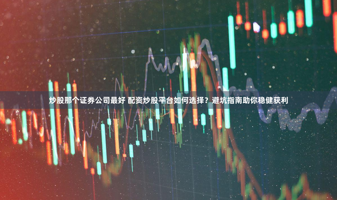 炒股那个证券公司最好 配资炒股平台如何选择？避坑指南助你稳健获利