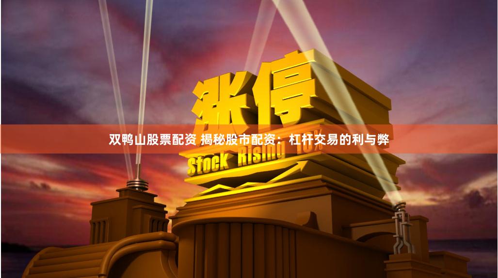 双鸭山股票配资 揭秘股市配资：杠杆交易的利与弊