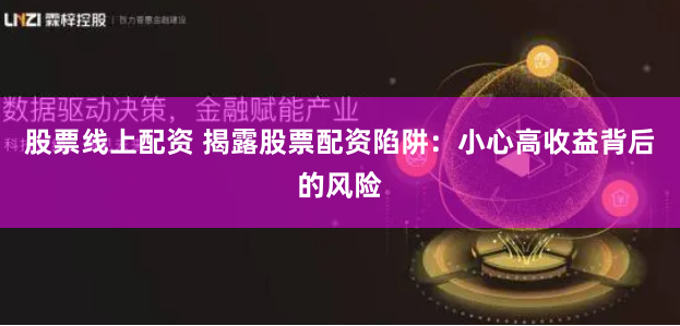 股票线上配资 揭露股票配资陷阱：小心高收益背后的风险