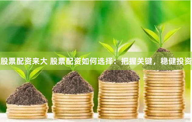股票配资来大 股票配资如何选择：把握关键，稳健投资