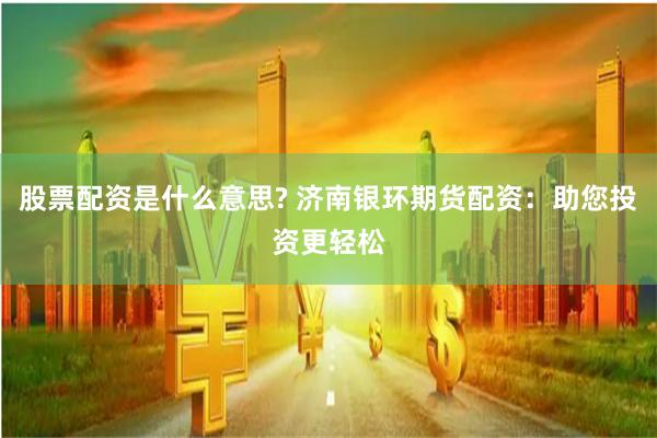 股票配资是什么意思? 济南银环期货配资：助您投资更轻松