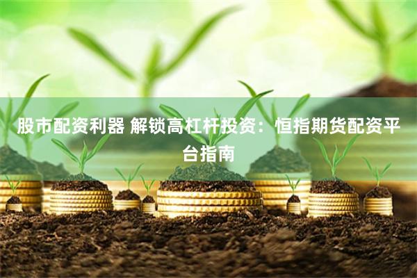 股市配资利器 解锁高杠杆投资：恒指期货配资平台指南