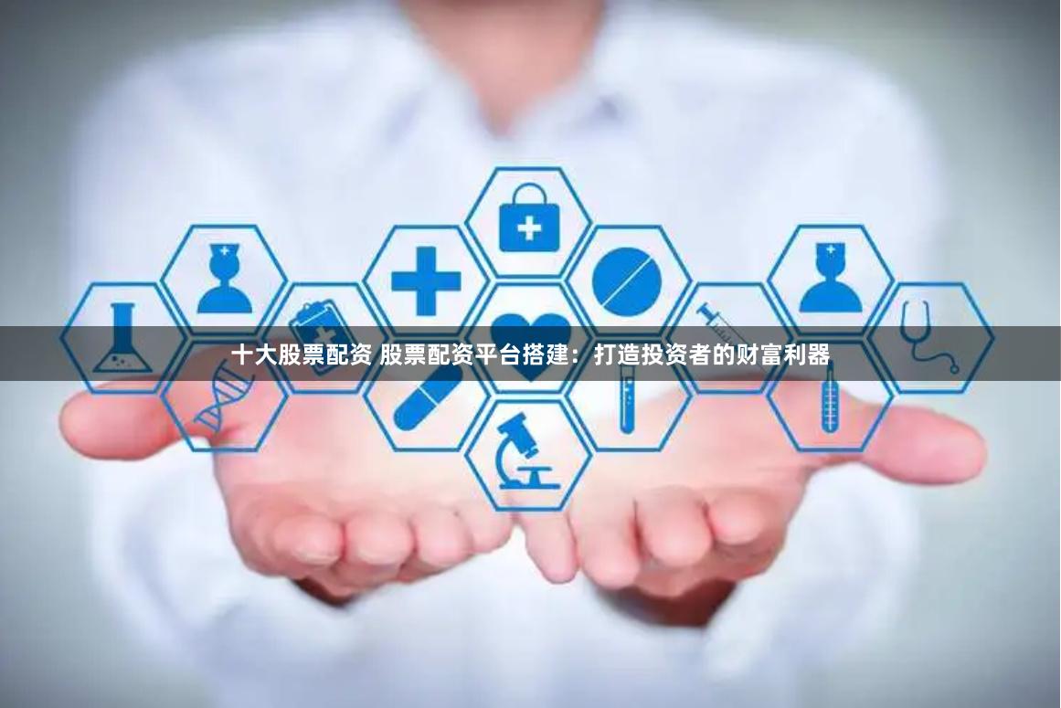 十大股票配资 股票配资平台搭建：打造投资者的财富利器