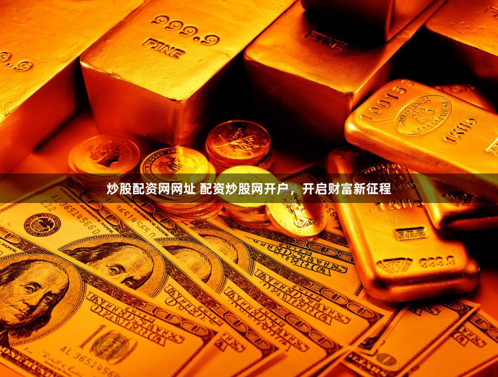 炒股配资网网址 配资炒股网开户,开启财富新征程