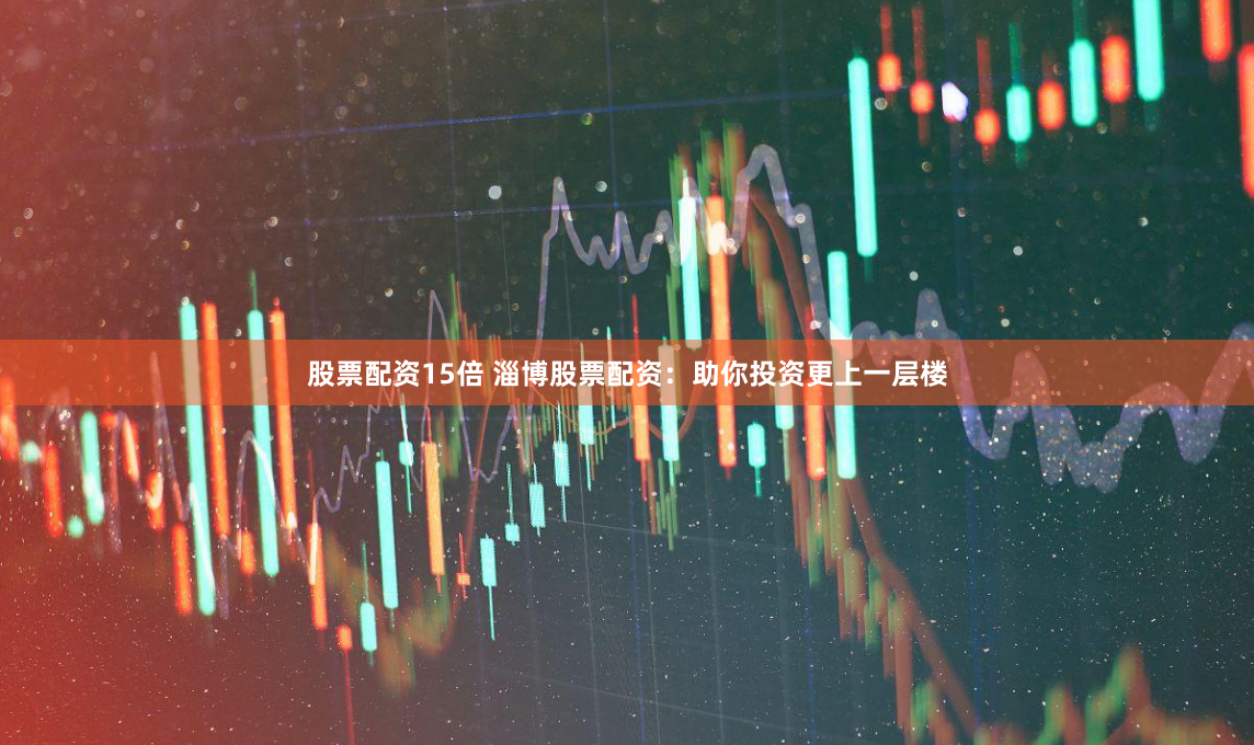 股票配资15倍 淄博股票配资:助你投资更上一层楼