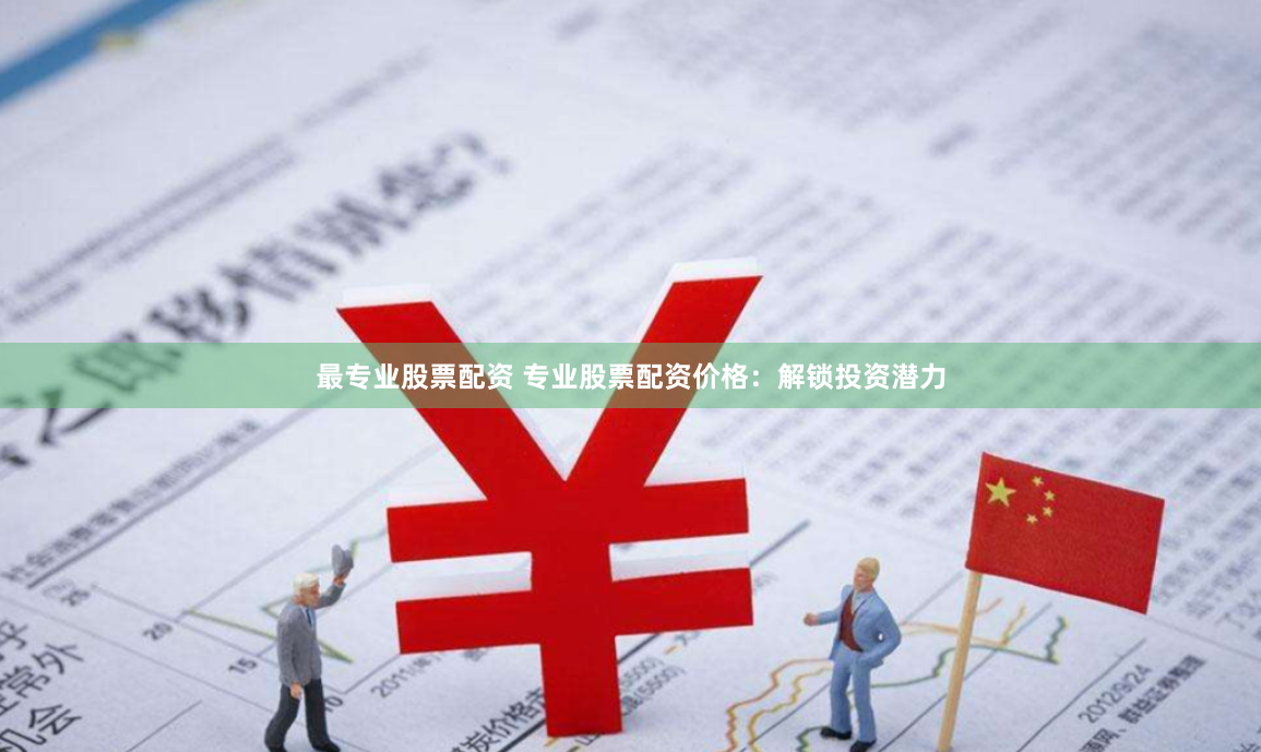 最专业股票配资 专业股票配资价格:解锁投资潜力