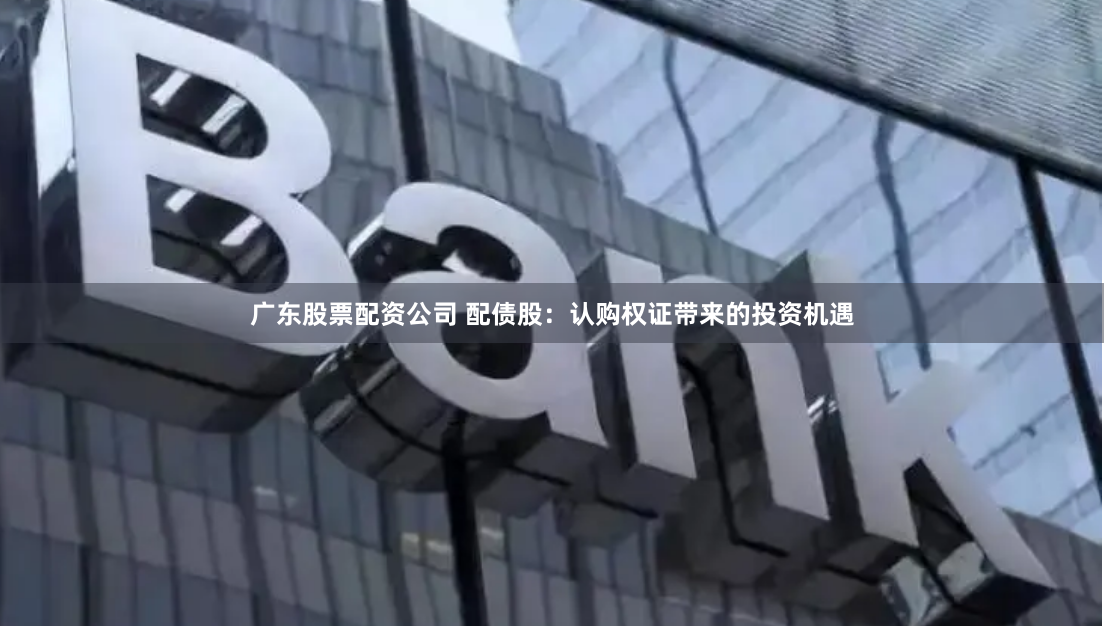 广东股票配资公司 配债股:认购权证带来的投资机遇