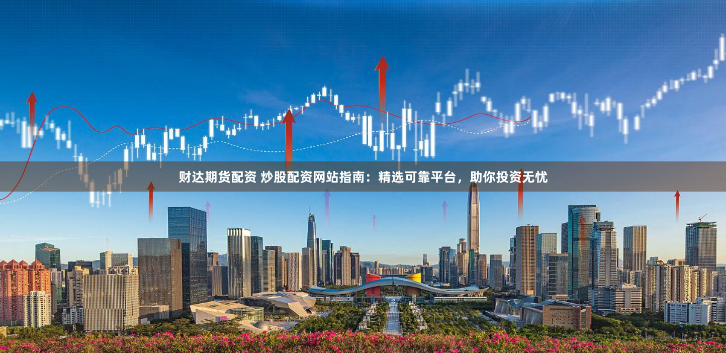 财达期货配资 炒股配资网站指南：精选可靠平台，助你投资无忧