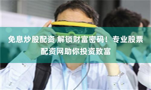 免息炒股配资 解锁财富密码!专业股票配资网助你投资致富