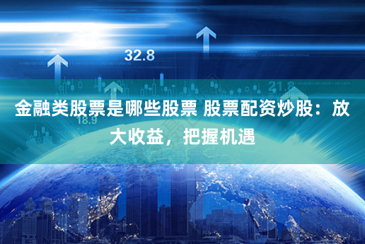 金融类股票是哪些股票 股票配资炒股:放大收益,把握机遇