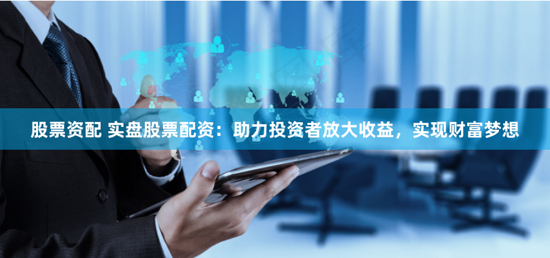 股票资配 实盘股票配资:助力投资者放大收益,实现财富梦想
