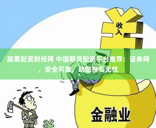 股票配资财经网 中国期货配资平台推荐:证券网,安全可靠,助您投资无忧