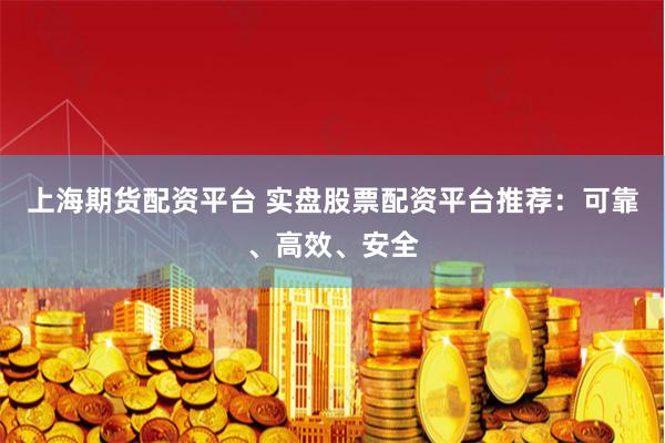 上海期货配资平台 实盘股票配资平台推荐：可靠、高效、安全