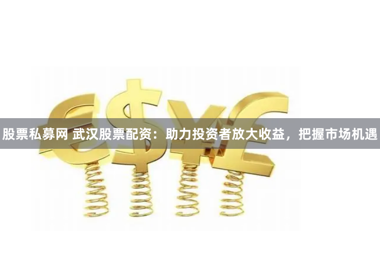 股票私募网 武汉股票配资：助力投资者放大收益，把握市场机遇
