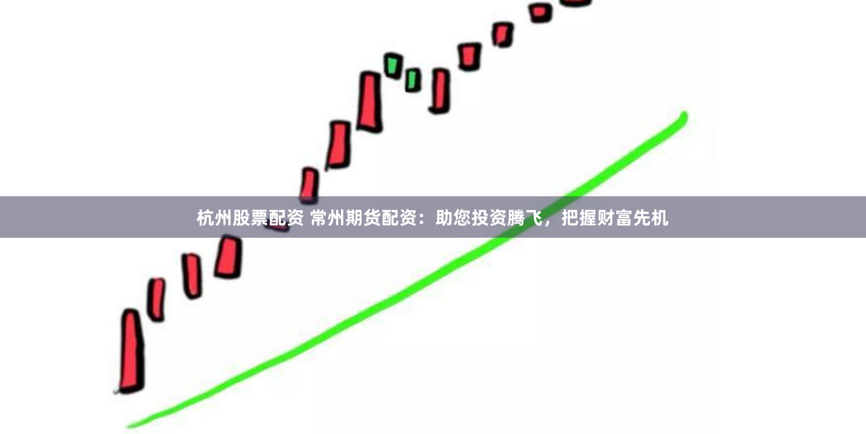 杭州股票配资 常州期货配资：助您投资腾飞，把握财富先机