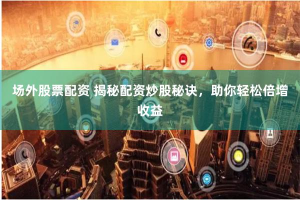 场外股票配资 揭秘配资炒股秘诀,助你轻松倍增收益