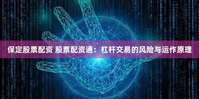 保定股票配资 股票配资通：杠杆交易的风险与运作原理