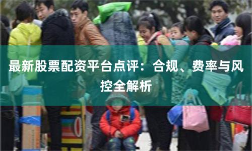 最新股票配资平台点评：合规、费率与风控全解析