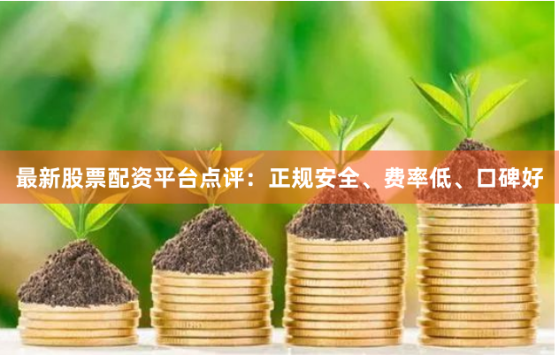 最新股票配资平台点评：正规安全、费率低、口碑好