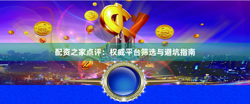 配资之家点评：权威平台筛选与避坑指南