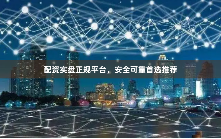 配资实盘正规平台，安全可靠首选推荐