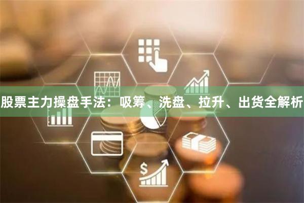 股票主力操盘手法：吸筹、洗盘、拉升、出货全解析
