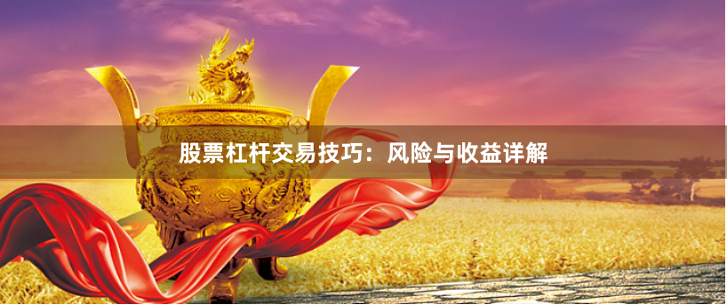 股票杠杆交易技巧：风险与收益详解