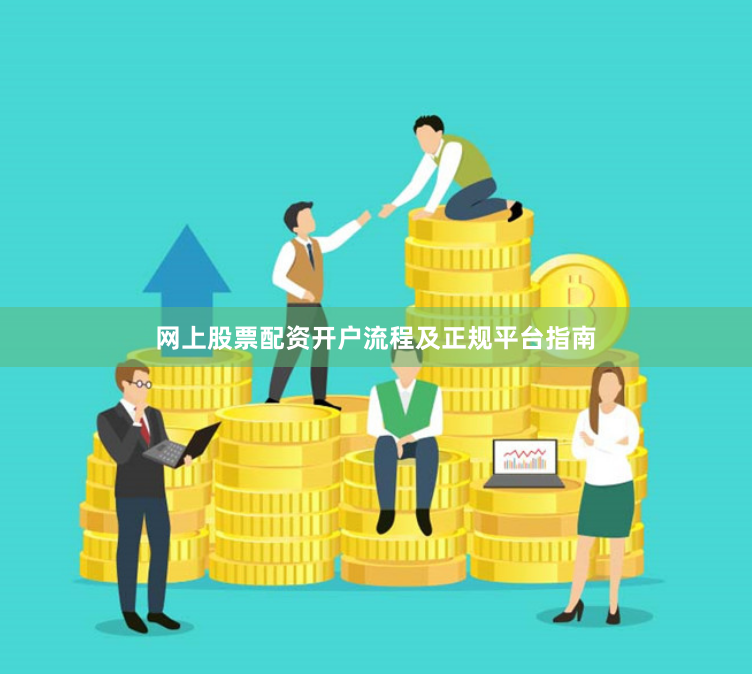 网上股票配资开户流程及正规平台指南