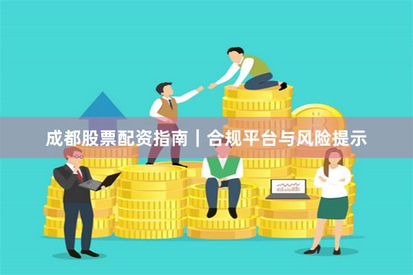 成都股票配资指南｜合规平台与风险提示