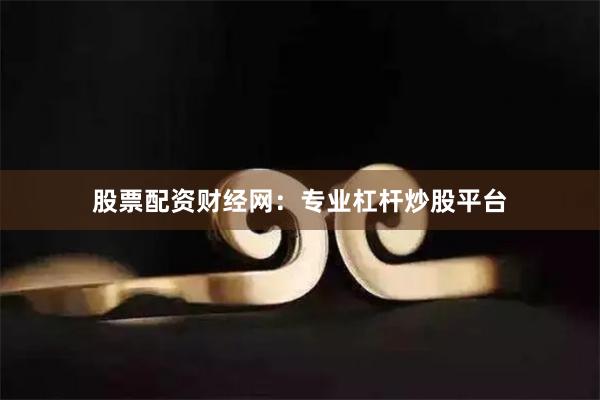 股票配资财经网：专业杠杆炒股平台