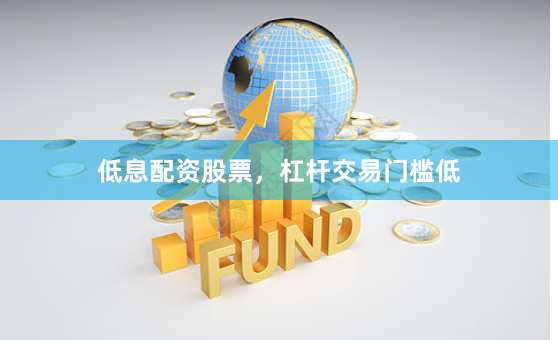 低息配资股票，杠杆交易门槛低
