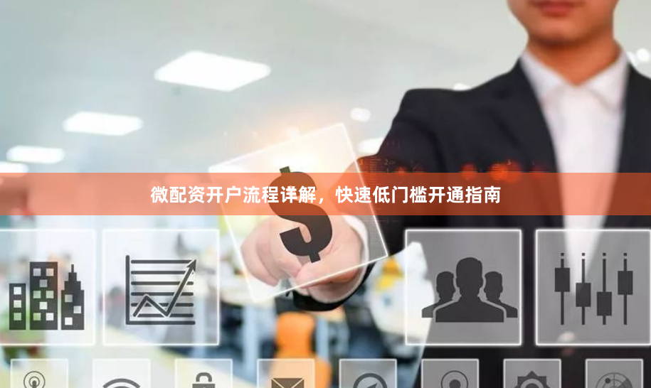 微配资开户流程详解，快速低门槛开通指南