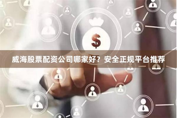 威海股票配资公司哪家好？安全正规平台推荐