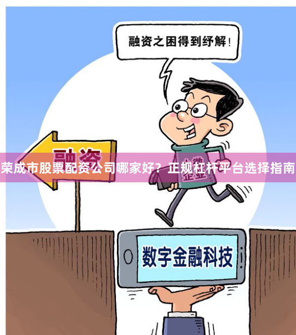 荣成市股票配资公司哪家好？正规杠杆平台选择指南