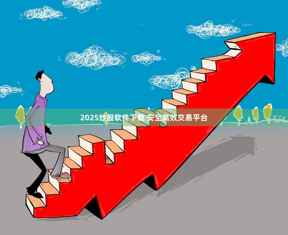 2025炒股软件下载 安全高效交易平台
