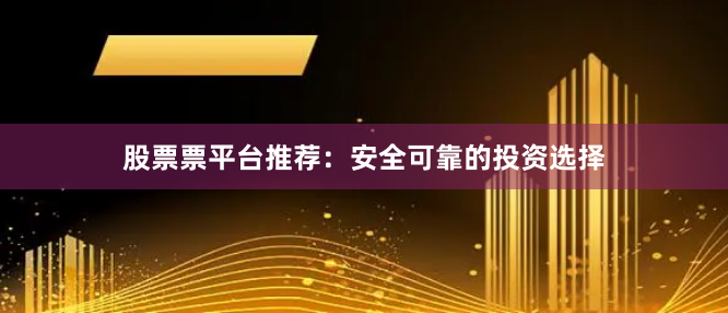股票票平台推荐：安全可靠的投资选择