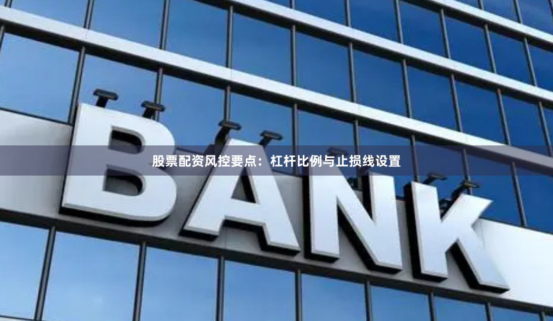 股票配资风控要点：杠杆比例与止损线设置