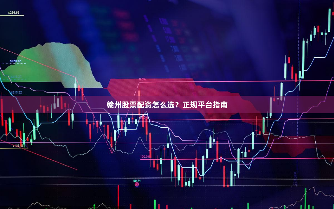 赣州股票配资怎么选？正规平台指南