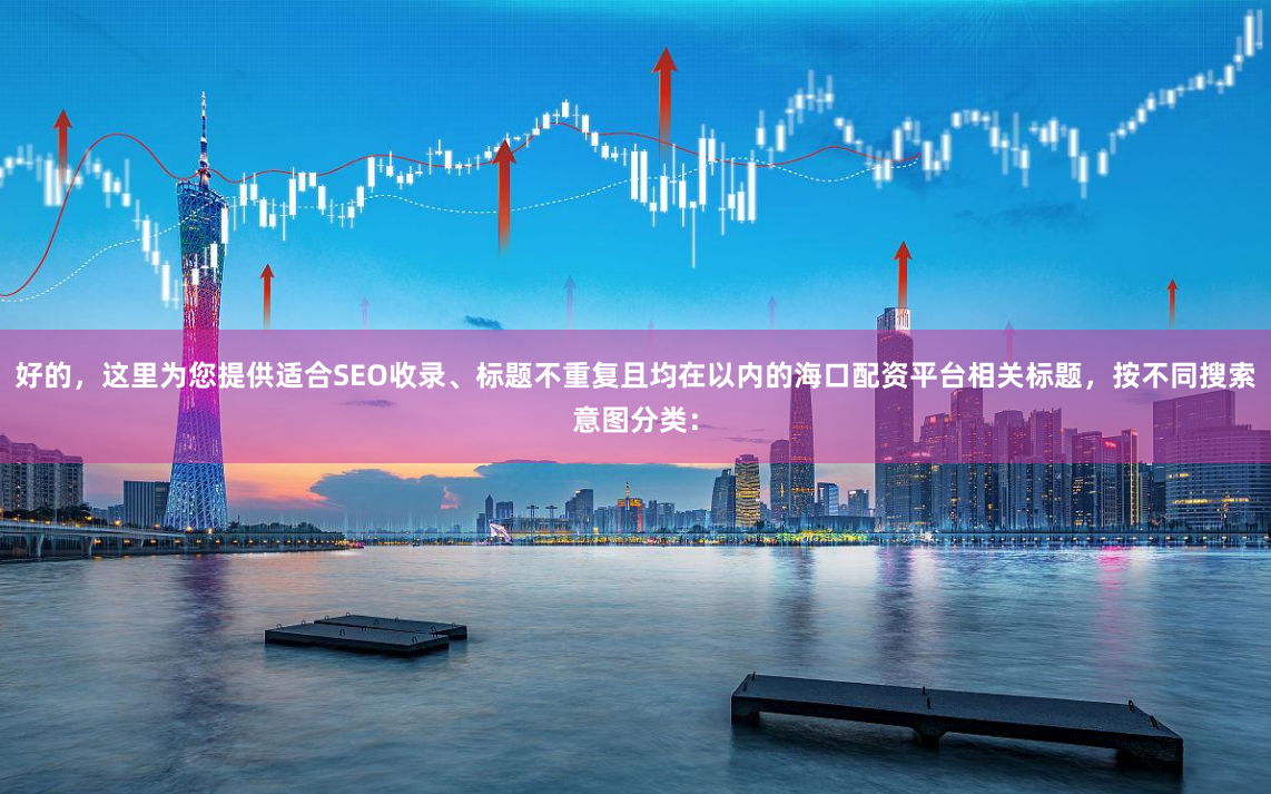 好的，这里为您提供适合SEO收录、标题不重复且均在以内的海口配资平台相关标题，按不同搜索意图分类：
