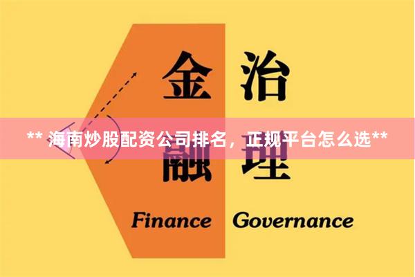 ** 海南炒股配资公司排名，正规平台怎么选**