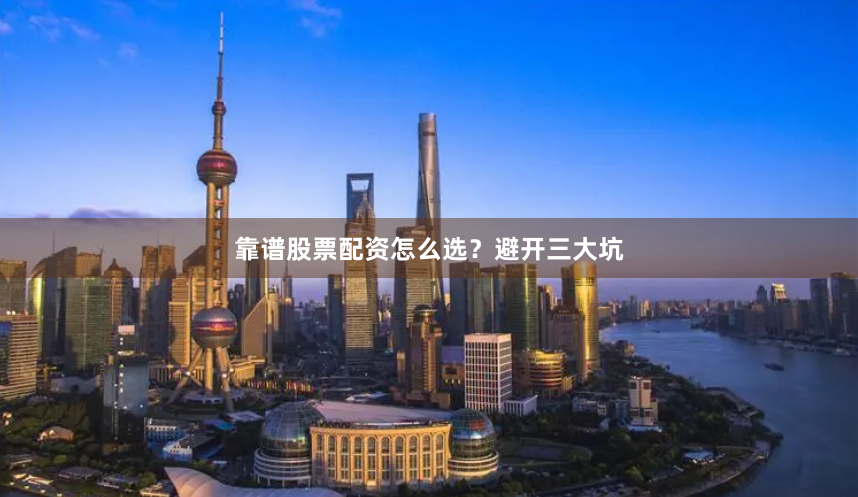 靠谱股票配资怎么选？避开三大坑